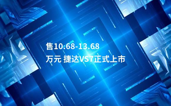 售10.68-13.68万元 捷达VS7正式上市